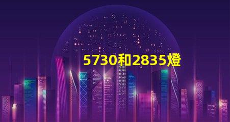 5730和2835燈珠哪個好 5730和2835燈珠區(qū)別